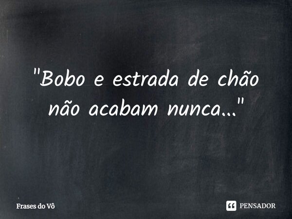"⁠Bobo e estrada de chão não acabam nunca..."... Frase de Frases do Vô.