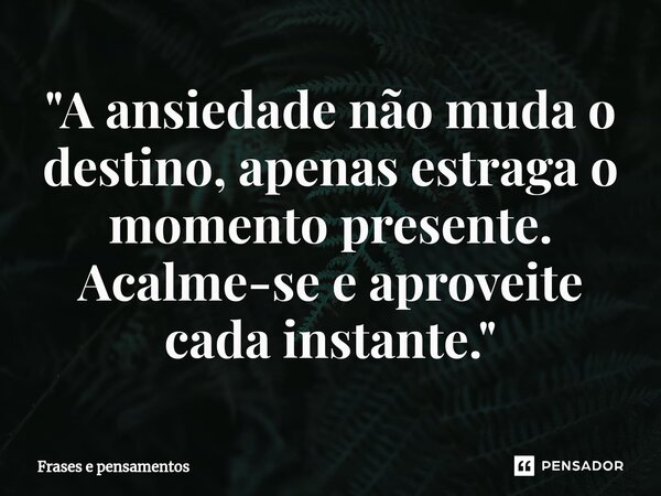 ⁠"A ansiedade não muda o destino, apenas estraga o momento presente. Acalme-se e aproveite cada instante."... Frase de Frases e pensamentos.