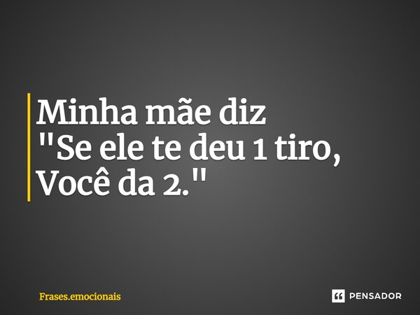 Minha mãe diz "Se ele te deu 1 tiro, ⁠Você da 2."... Frase de Frases.emocionais.