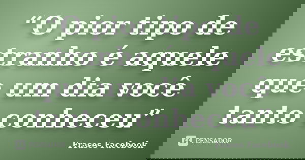 “O pior tipo de estranho é aquele que um dia você tanto conheceu”... Frase de Frases Facebook.