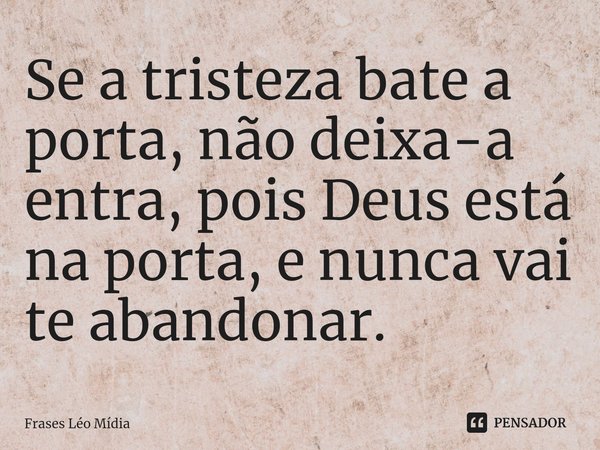 ⁠Se a tristeza bate a porta, não deixa-a entra, pois Deus está na porta, e nunca vai te abandonar.... Frase de Frases Léo Mídia.