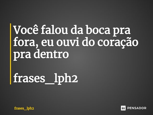 Você falou da boca pra fora, eu ouvi do coração pra dentro frases_lph2... Frase de frases_lph2.