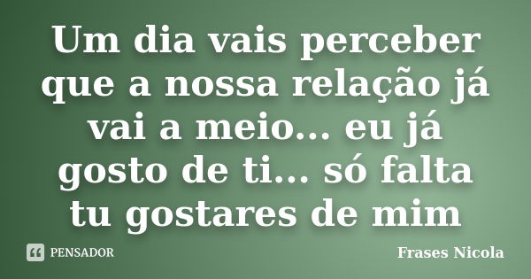 Um dia vais perceber que a nossa relação já vai a meio... eu já gosto de ti... só falta tu gostares de mim... Frase de Frases Nicola.