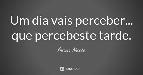 Um dia vais perceber... que percebeste tarde.... Frase de Frases Nicola.