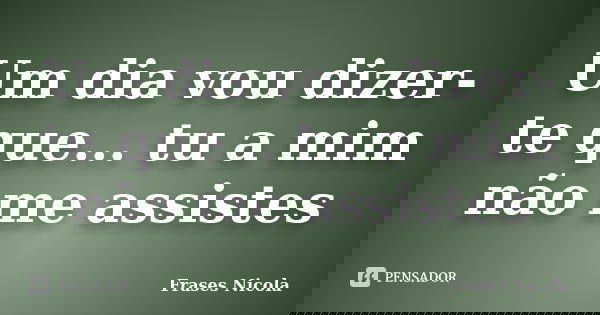 Um dia vou dizer-te que... tu a mim não me assistes... Frase de Frases Nicola.