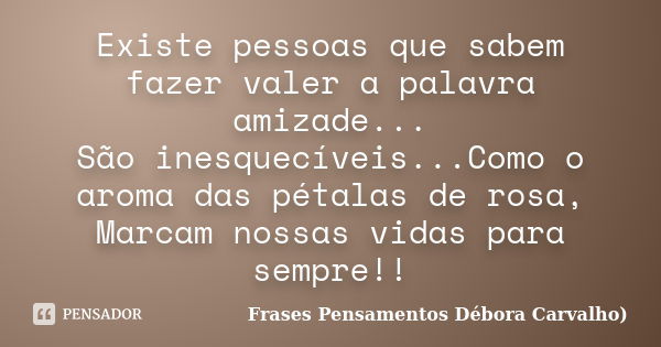 Existe pessoas que sabem fazer valer a palavra amizade... São inesquecíveis...Como o aroma das pétalas de rosa, Marcam nossas vidas para sempre!!... Frase de Frases Pensamentos Débora Carvalho.