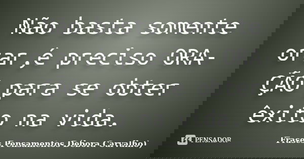 Não basta somente orar,é preciso ORA-ÇÃO para se obter êxito na vida.... Frase de Frases Pensamentos Débora Carvalho.
