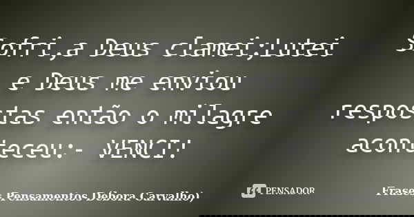 Sofri,a Deus clamei;Lutei e Deus me enviou respostas então o milagre aconteceu:- VENCI!... Frase de Frases Pensamentos Débora Carvalho).