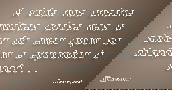 A vida nos ensina muitas coisa mas o saber de amar quem se dispõem a aprender é você...... Frase de frases post.