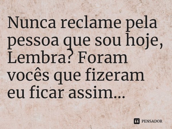 ⁠Nunca reclame pela pessoa que sou hoje, Lembra? Foram vocês que fizeram eu ficar assim...... Frase de frases_realista01.
