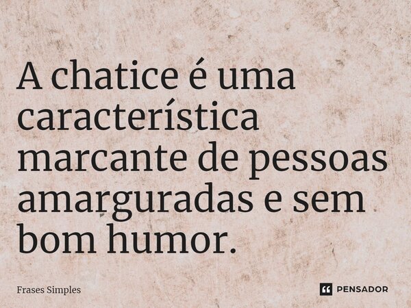 ⁠A chatice é uma característica marcante de pessoas amarguradas e sem bom humor.... Frase de Frases Simples.