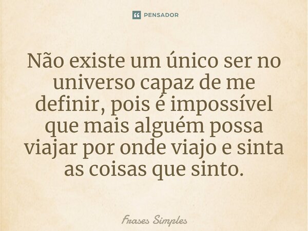 ⁠Não existe um único ser no universo capaz de me definir, pois é impossível que mais alguém possa viajar por onde viajo e sinta as coisas que sinto.... Frase de Frases Simples.