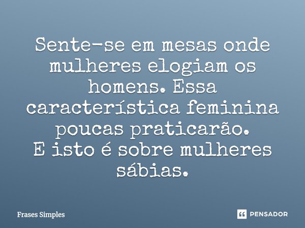 ⁠Sente-se em mesas onde mulheres elogiam os homens. Essa característica feminina poucas praticarão. E isto é sobre mulheres sábias.... Frase de Frases Simples.