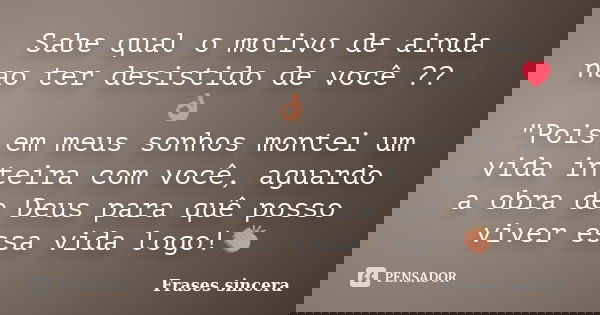 Sabe qual o motivo de ainda nao ter desistido de você ??❤👌 "Pois em meus sonhos montei um vida inteira com você, aguardo a obra de Deus para quê posso vive... Frase de Frases sincera.