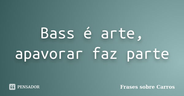 Bass é arte, apavorar faz parte... Frase de Frases sobre Carros.