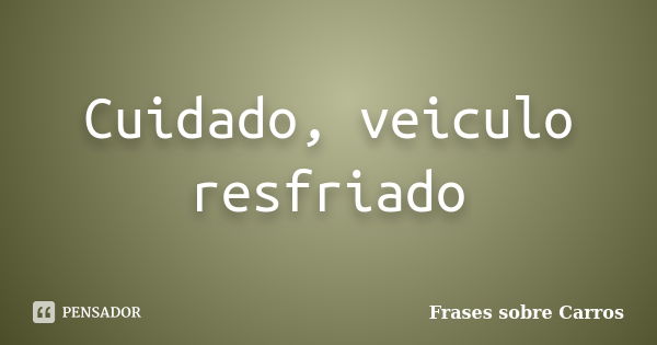 Cuidado, veiculo resfriado... Frase de Frases sobre Carros.