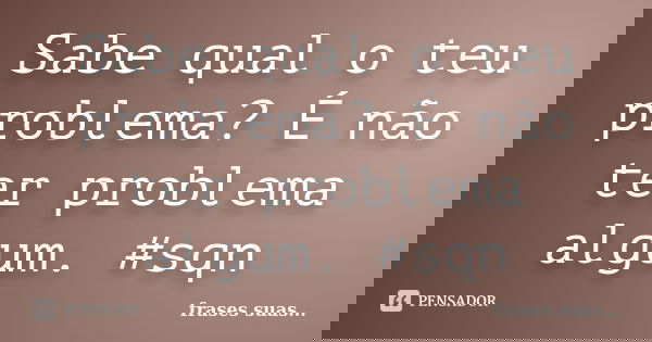 Sabe qual o teu problema? É não ter problema algum. #sqn... Frase de frases suas....