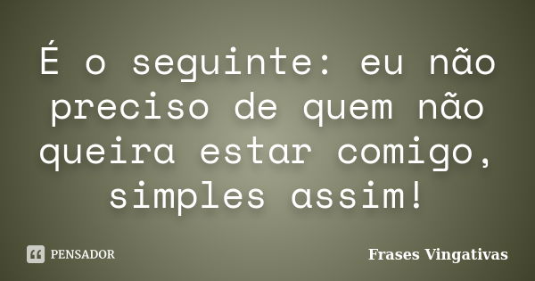 É o seguinte: eu não preciso de quem não queira estar comigo, simples assim!... Frase de Frases vingativas.