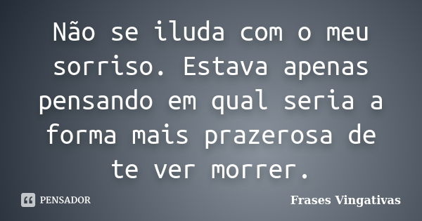 Não se iluda com o meu sorriso. Estava apenas pensando em qual seria a forma mais prazerosa de te ver morrer.... Frase de Frases Vingativas.