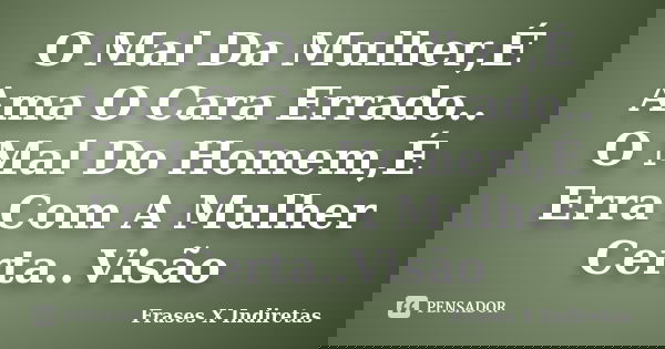 O Mal Da Mulher,É Ama O Cara Errado.. O Mal Do Homem,É Erra Com A Mulher Certa..Visão... Frase de Frases X Indiretas.