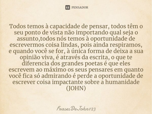 ⁠Todos temos à capacidade de pensar, todos têm o seu ponto de vista não importando qual seja o assunto,todos nós temos à oportunidade de escrevermos coisa linda... Frase de FrasesDeJohn123.