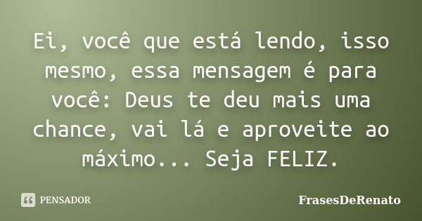 Ei, você que está lendo, isso mesmo, essa mensagem é para você: Deus te deu mais uma chance, vai lá e aproveite ao máximo... Seja FELIZ.... Frase de FrasesDeRenato.