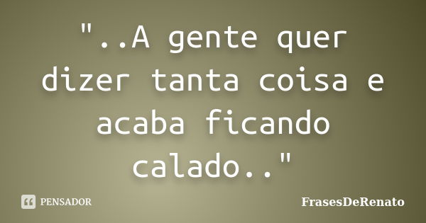 "..A gente quer dizer tanta coisa e acaba ficando calado.."... Frase de FrasesDeRenato.