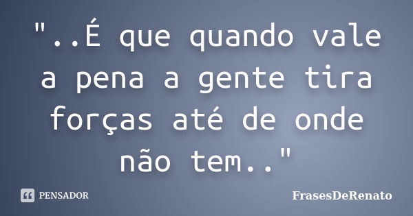 "..É que quando vale a pena a gente tira forças até de onde não tem.."... Frase de FrasesDeRenato.