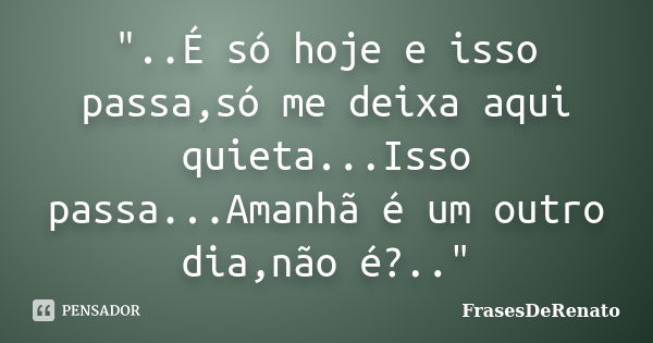 "..É só hoje e isso passa,só me deixa aqui quieta...Isso passa...Amanhã é um outro dia,não é?.."... Frase de FrasesDeRenato.