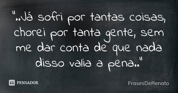 "..Já sofri por tantas coisas, chorei por tanta gente, sem me dar conta de que nada disso valia a pena.."... Frase de FrasesDeRenato.