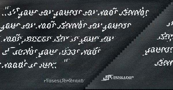 "..O que eu quero eu não tenho, o que eu não tenho eu quero ter, não posso ter o que eu quero. E acho que isso não tem nada a ver.."... Frase de FrasesDeRenato.