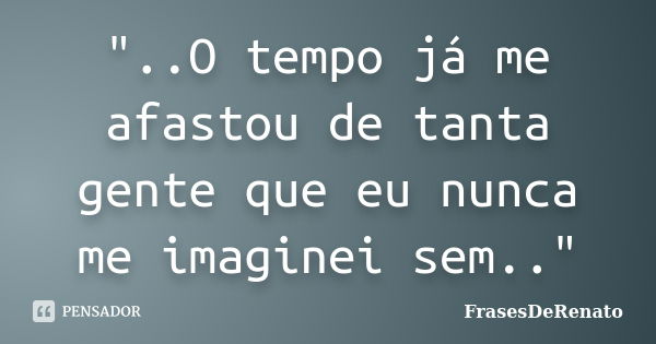 "..O tempo já me afastou de tanta gente que eu nunca me imaginei sem.."... Frase de FrasesDeRenato.