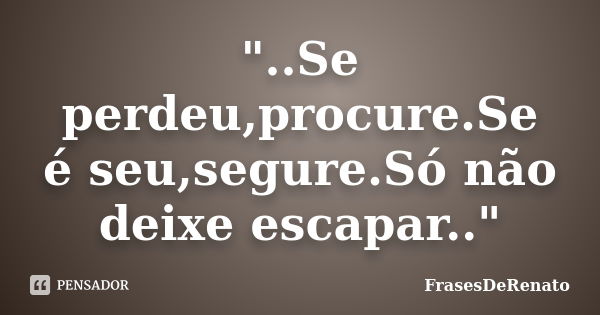 "..Se perdeu,procure.Se é seu,segure.Só não deixe escapar.."... Frase de FrasesDeRenato.