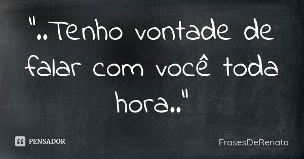 "..Tenho vontade de falar com você toda hora.."... Frase de FrasesDeRenato.