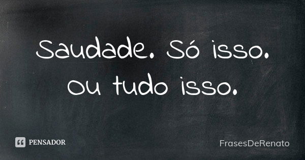 Saudade. Só isso. Ou tudo isso.... Frase de FrasesDeRenato.