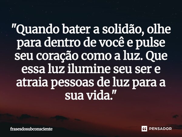 ⁠"Quando bater a solidão, olhe para dentro de você e pulse seu coração como a luz. Que essa luz ilumine seu ser e atraia pessoas de luz para a sua vida.&qu... Frase de frasesdosubconsciente.