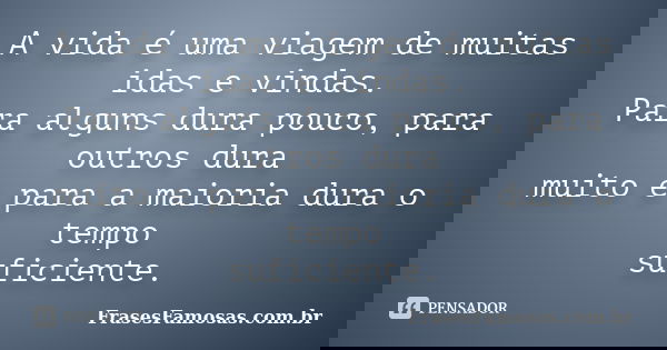 A vida é uma viagem de muitas idas e vindas. Para alguns dura pouco, para outros dura muito e para a maioria dura o tempo suficiente.... Frase de FrasesFamosas.com.br.