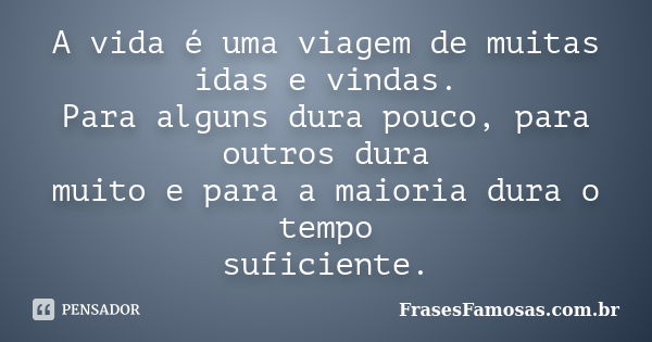 A vida é uma viagem de muitas idas e vindas. Para alguns dura pouco, para outros dura muito e para a maioria dura o tempo suficiente.... Frase de FrasesFamosas.com.br.