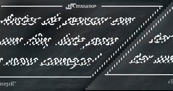 Antes de pensar em ter um fim, lute para ter um novo começo!... Frase de FrasesJK.