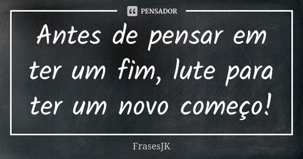 Antes de pensar em ter um fim, lute para ter um novo começo!... Frase de FrasesJK.