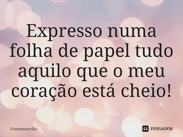 ⁠Expresso numa folha de papel tudo aquilo que o meu coração está cheio!... Frase de Frasesmarcilio.