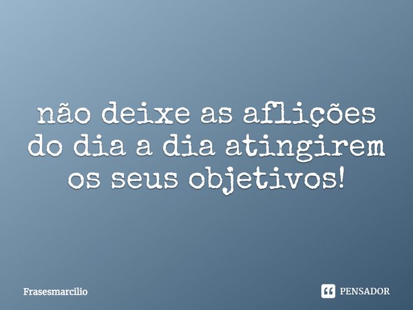 ⁠não deixe as aflições do dia a dia atingirem os seus objetivos!... Frase de Frasesmarcilio.