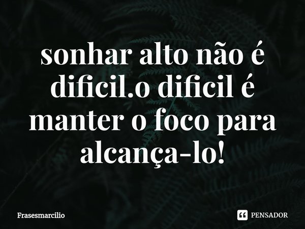 ⁠sonhar alto não é dificil.o dificil é manter o foco para alcança-lo!... Frase de Frasesmarcilio.