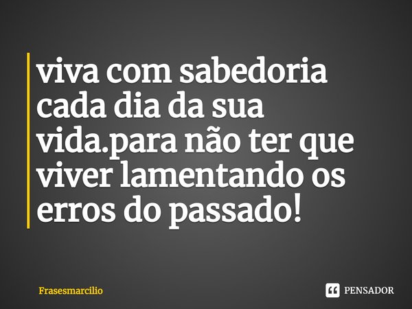 ⁠viva com sabedoria cada dia da sua vida.para não ter que viver lamentando os erros do passado!... Frase de Frasesmarcilio.