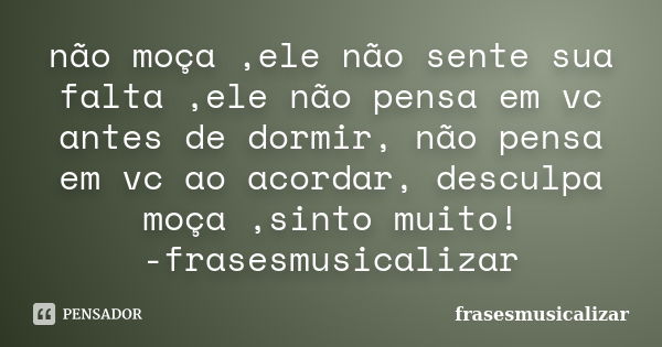 não moça ,ele não sente sua falta ,ele não pensa em vc antes de dormir, não pensa em vc ao acordar, desculpa moça ,sinto muito! -frasesmusicalizar... Frase de frasesmusicalizar.