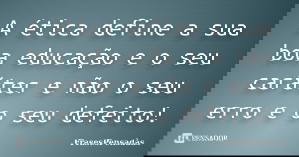 A ética define a sua boa educação e o seu caráter e não o seu erro e o seu defeito!... Frase de FrasesPensadas.