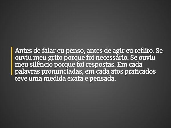 Antes de falar eu penso, antes de agir eu reflito. Se ouviu meu grito porque foi necessário. Se ouviu meu silêncio porque foi respostas. Em cada palavras pronun... Frase de Frasespensamentos.