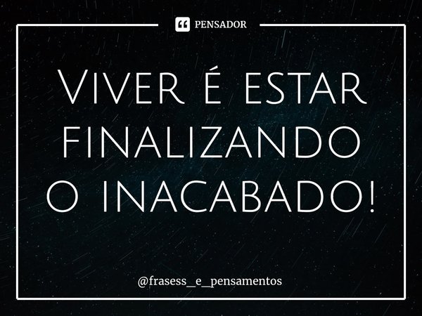 ⁠Viver é estar finalizando o inacabado!... Frase de frasess_e_pensamentos.