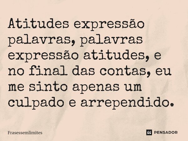 Atitudes expressão palavras, palavras expressão atitudes, e no final das contas, eu me sinto apenas um culpado e arrependido⁠.... Frase de Frasessemlimites.