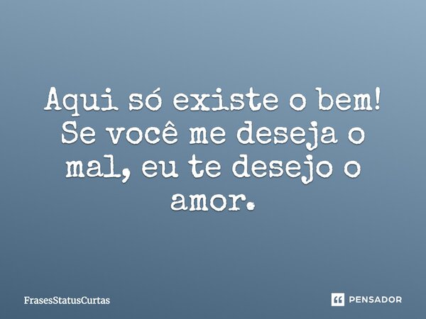 Aqui só existe o bem! Se você me deseja o mal, eu te desejo o amor.... Frase de FrasesStatusCurtas.